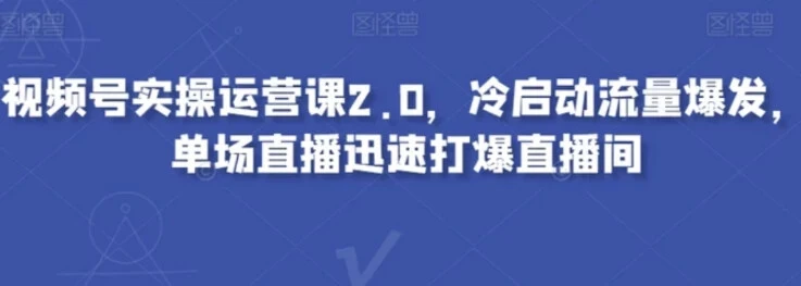 【学推广】视频号实操运营课2.0，冷启动流量爆发，单场直播迅速打爆直播间