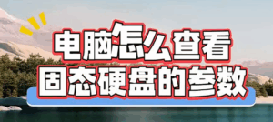 电脑怎么查看固态硬盘的参数？两种方法教会你！