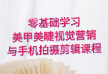 零基础学习美甲睫视觉营销,美甲美睫手机拍摄剪辑课程-纯净分享